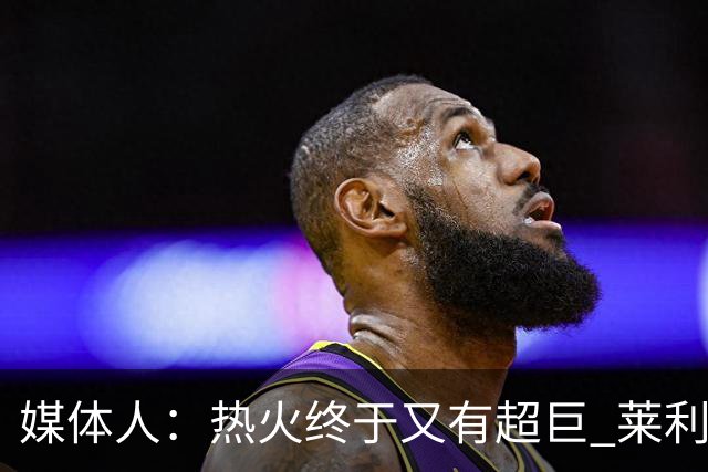 媒体人：热火终于又有超巨 莱利的魔鬼训练确实能让球员焕发第2春